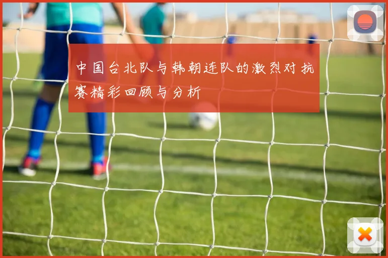 中国台北队与韩朝连队的激烈对抗赛精彩回顾与分析