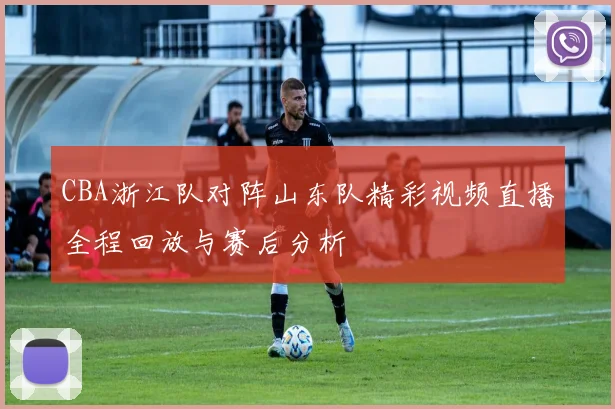 CBA浙江队对阵山东队精彩视频直播全程回放与赛后分析