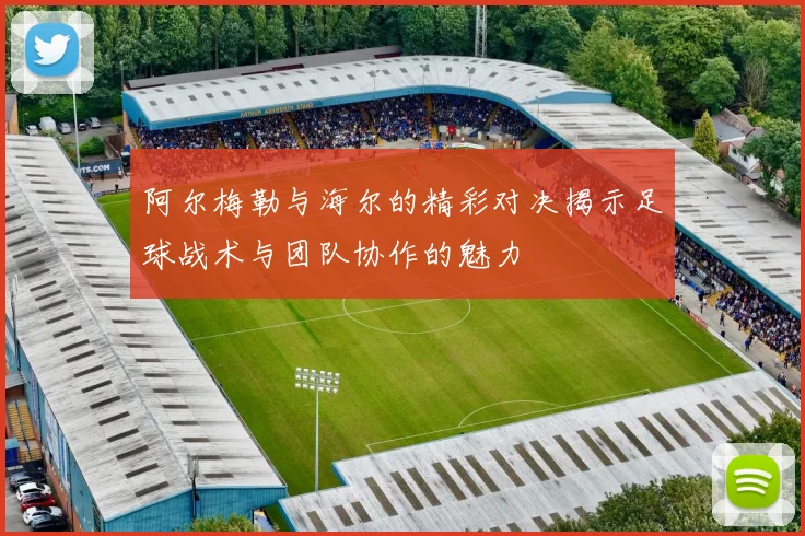 阿尔梅勒与海尔的精彩对决揭示足球战术与团队协作的魅力