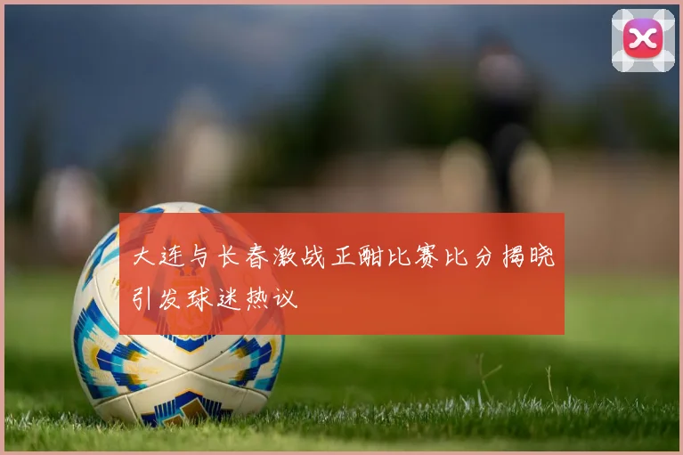 大连与长春激战正酣比赛比分揭晓引发球迷热议