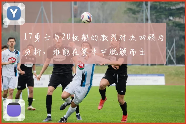 17勇士与20快船的激烈对决回顾与分析，谁能在赛季中脱颖而出
