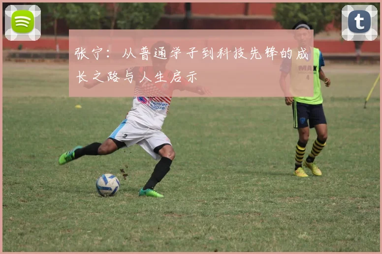 张宁：从普通学子到科技先锋的成长之路与人生启示