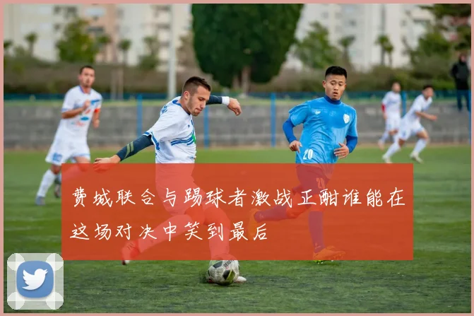 费城联合与踢球者激战正酣谁能在这场对决中笑到最后