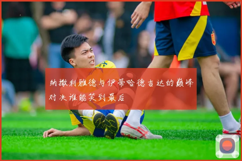 纳撒利雅德与伊蒂哈德吉达的巅峰对决谁能笑到最后