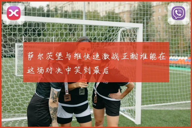 萨尔茨堡与维快速激战正酣谁能在这场对决中笑到最后