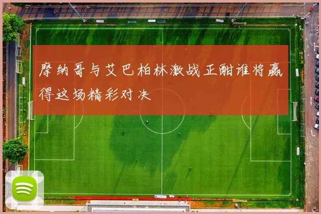 摩纳哥与艾巴柏林激战正酣谁将赢得这场精彩对决