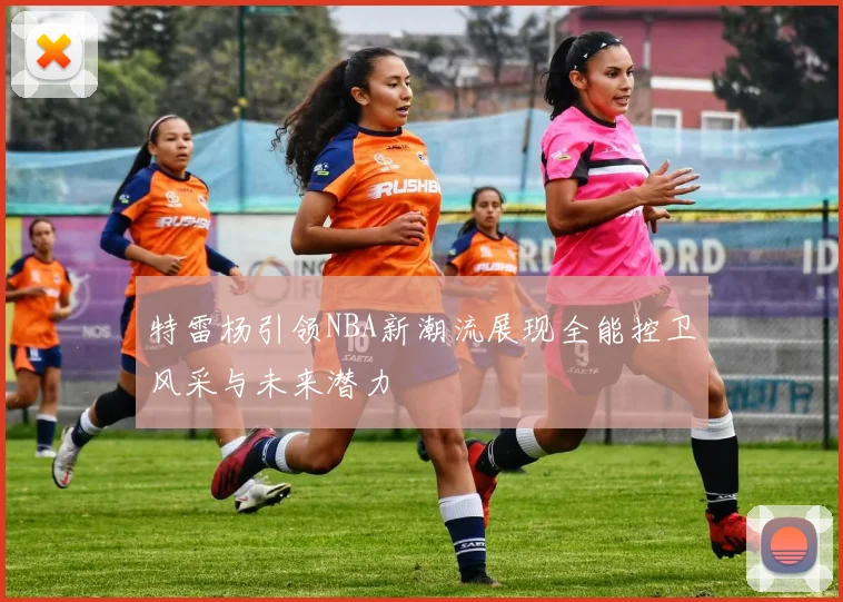 特雷杨引领NBA新潮流展现全能控卫风采与未来潜力