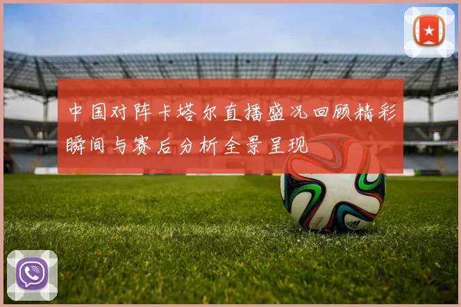 中国对阵卡塔尔直播盛况回顾精彩瞬间与赛后分析全景呈现