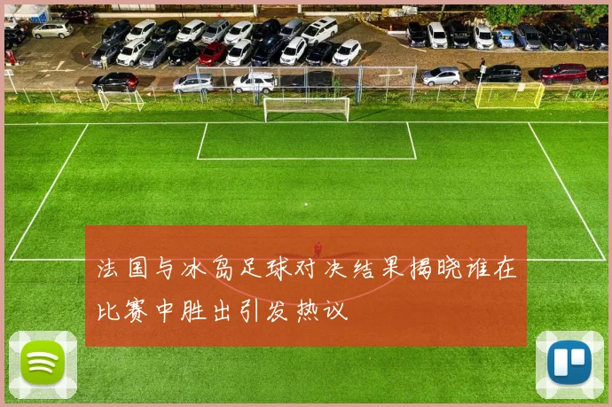法国与冰岛足球对决结果揭晓谁在比赛中胜出引发热议